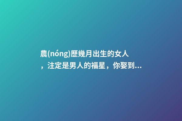 農(nóng)歷幾月出生的女人，注定是男人的福星，你娶到了嗎？
